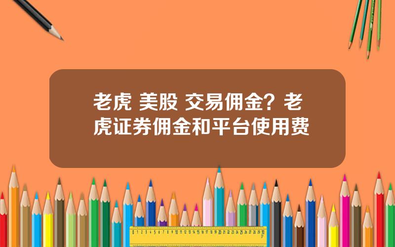 老虎 美股 交易佣金？老虎证券佣金和平台使用费